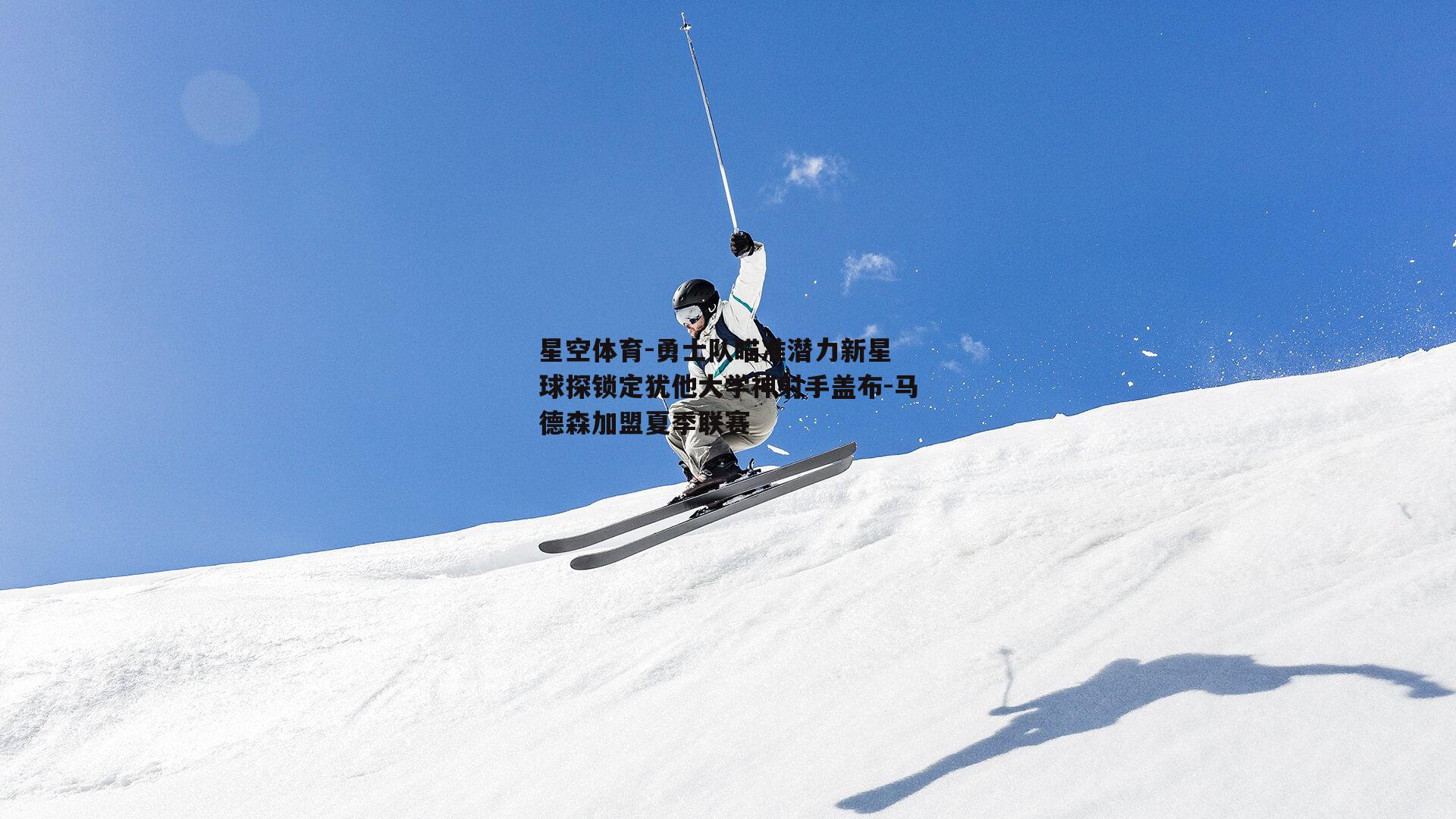 勇士队瞄准潜力新星 球探锁定犹他大学神射手盖布-马德森加盟夏季联赛