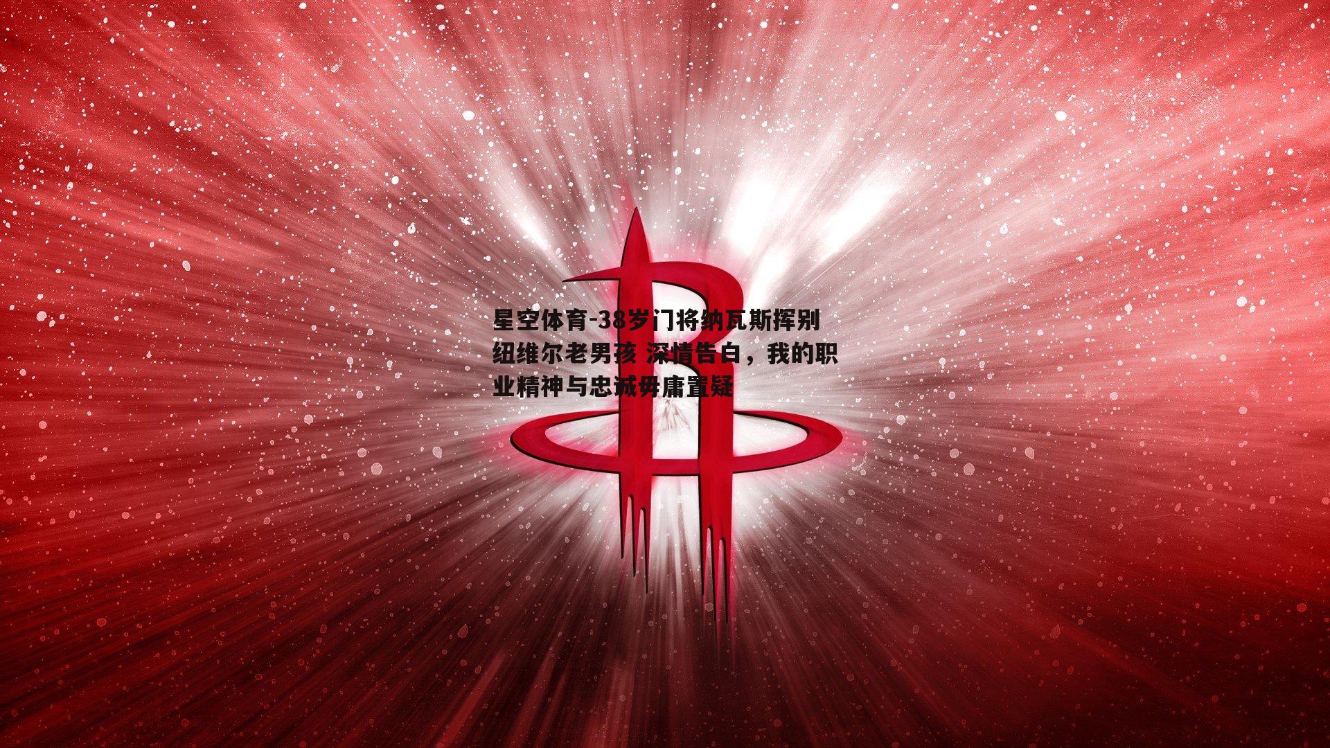 38岁门将纳瓦斯挥别纽维尔老男孩 深情告白，我的职业精神与忠诚毋庸置疑