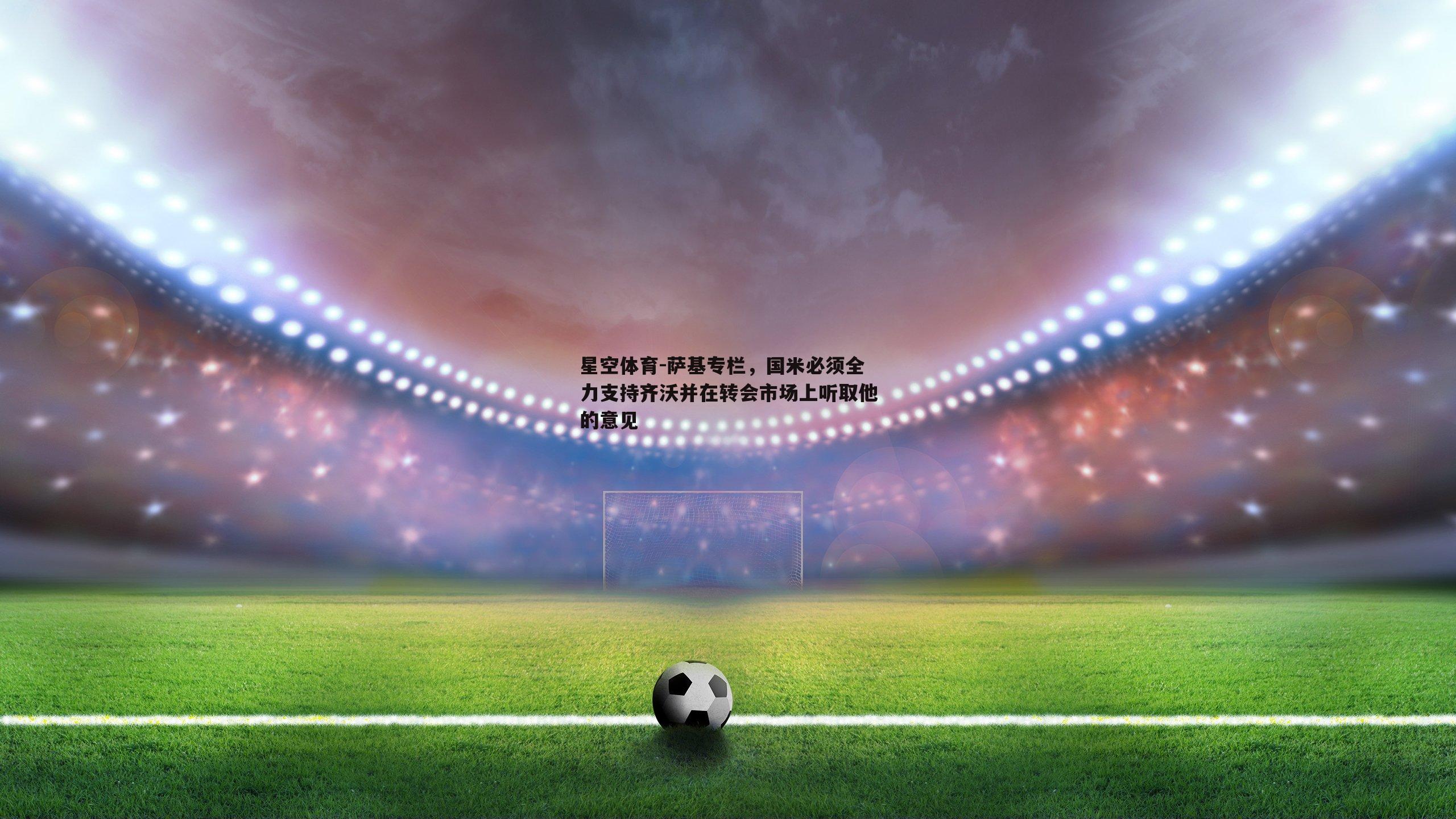 萨基专栏，国米必须全力支持齐沃并在转会市场上听取他的意见