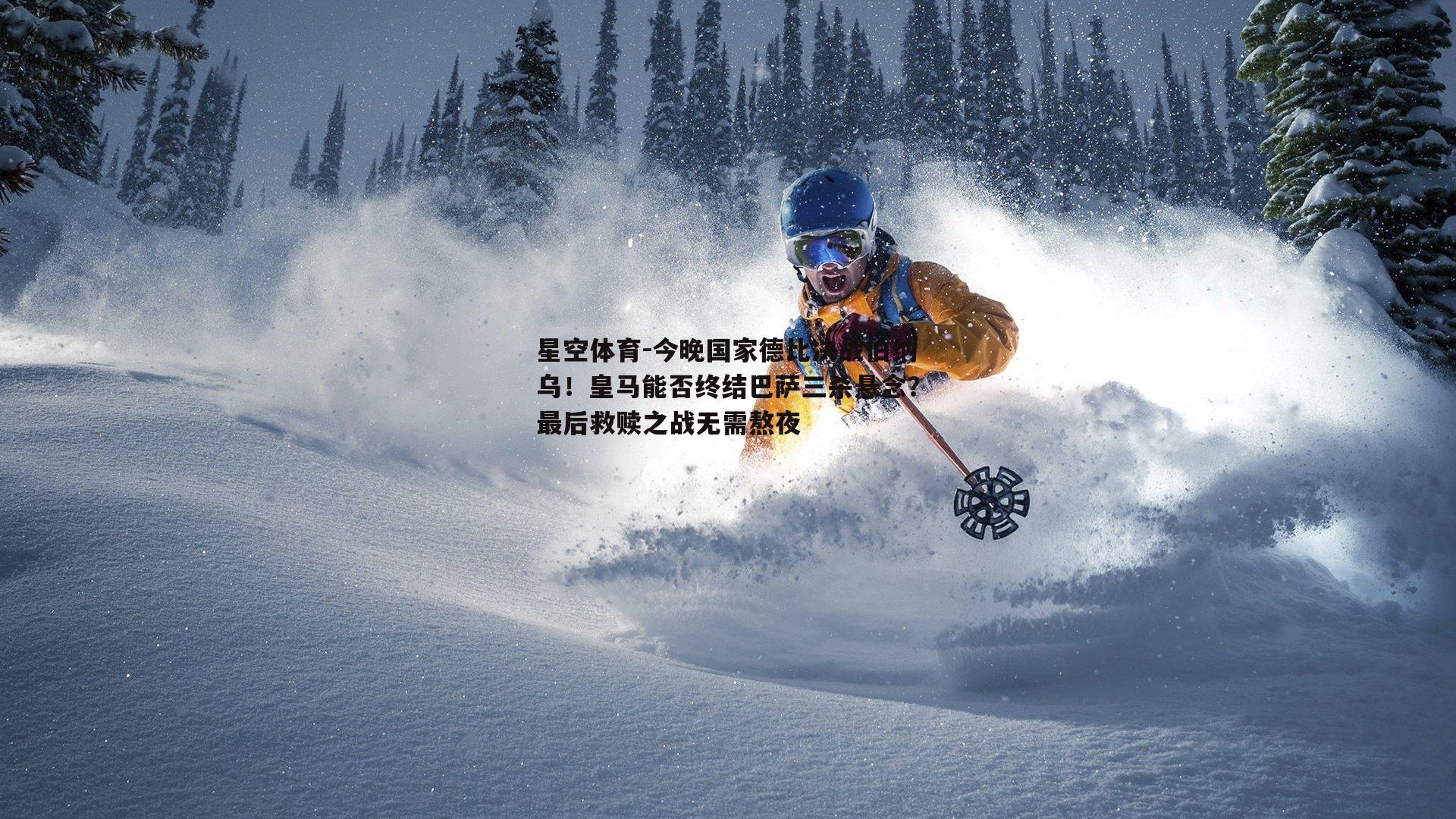 今晚国家德比决战伯纳乌！皇马能否终结巴萨三杀悬念？最后救赎之战无需熬夜